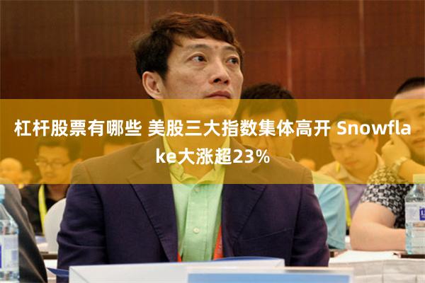 杠杆股票有哪些 美股三大指数集体高开 Snowflake大涨超23%