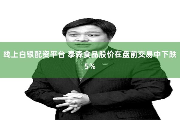 线上白银配资平台 泰森食品股价在盘前交易中下跌5%
