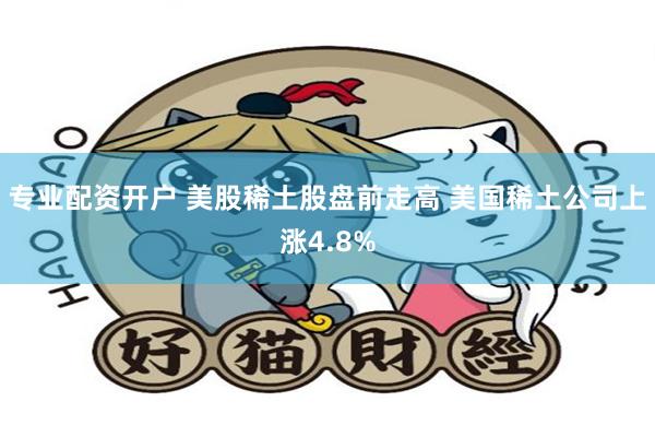 专业配资开户 美股稀土股盘前走高 美国稀土公司上涨4.8%
