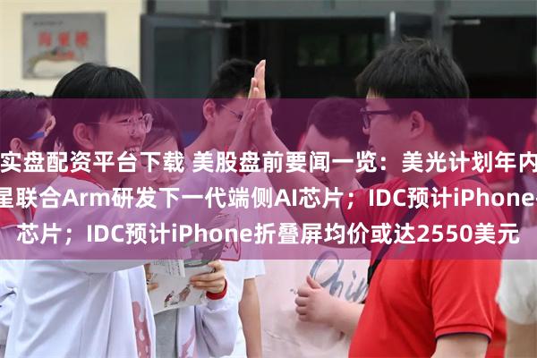 实盘配资平台下载 美股盘前要闻一览：美光计划年内HBM产能翻倍；三星联合Arm研发下一代端侧AI芯片；IDC预计iPhone折叠屏均价或达2550美元