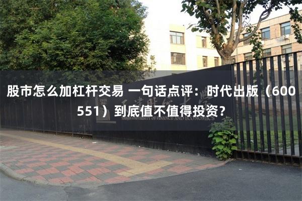 股市怎么加杠杆交易 一句话点评：时代出版（600551）到底值不值得投资？