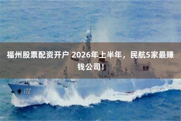 福州股票配资开户 2026年上半年，民航5家最赚钱公司！