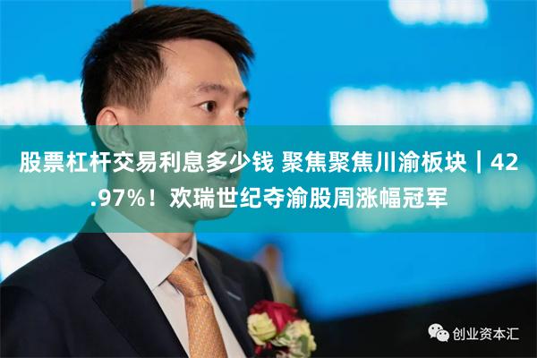 股票杠杆交易利息多少钱 聚焦聚焦川渝板块｜42.97%！欢瑞世纪夺渝股周涨幅冠军