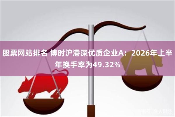 股票网站排名 博时沪港深优质企业A：2026年上半年换手率为49.32%
