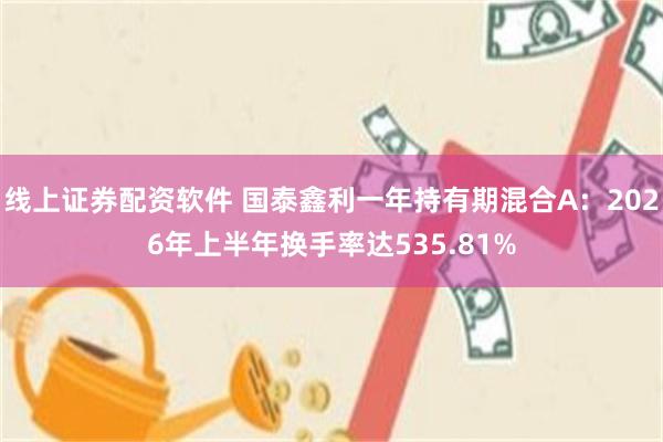 线上证券配资软件 国泰鑫利一年持有期混合A：2026年上半年换手率达535.81%