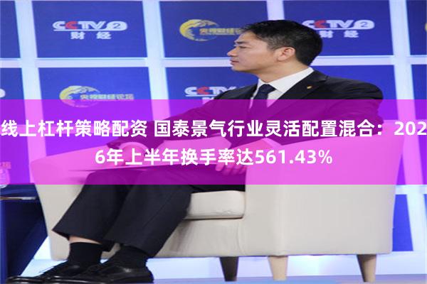 线上杠杆策略配资 国泰景气行业灵活配置混合：2026年上半年换手率达561.43%