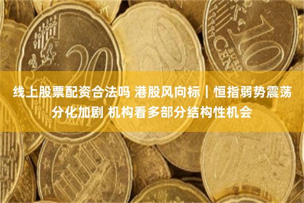 线上股票配资合法吗 港股风向标｜恒指弱势震荡分化加剧 机构看多部分结构性机会
