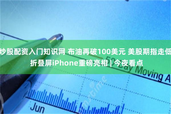 炒股配资入门知识网 布油再破100美元 美股期指走低 折叠屏iPhone重磅亮相 | 今夜看点