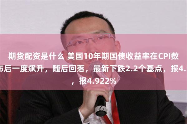 期货配资是什么 美国10年期国债收益率在CPI数据公布后一度飙升，随后回落，最新下跌2.2个基点，报4.922%