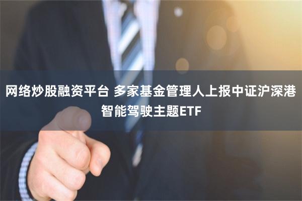 网络炒股融资平台 多家基金管理人上报中证沪深港智能驾驶主题ETF