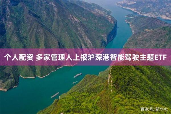 个人配资 多家管理人上报沪深港智能驾驶主题ETF