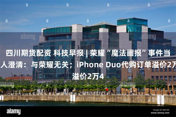四川期货配资 科技早报 | 荣耀“魔法画报”事件当事人澄清：与荣耀无关；iPhone Duo代购订单溢价2万4