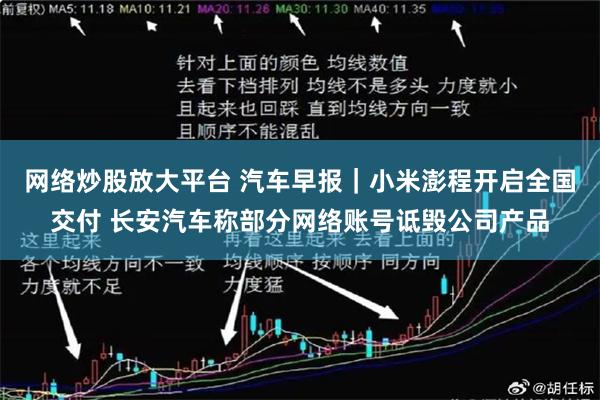 网络炒股放大平台 汽车早报｜小米澎程开启全国交付 长安汽车称部分网络账号诋毁公司产品