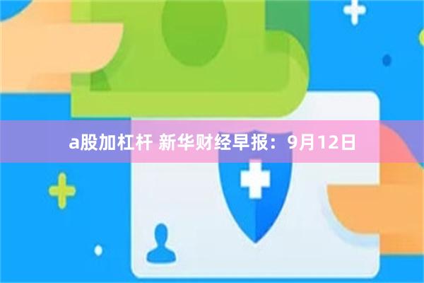 a股加杠杆 新华财经早报：9月12日