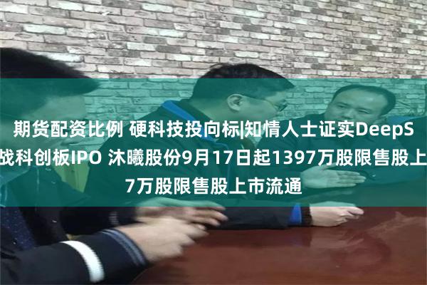 期货配资比例 硬科技投向标|知情人士证实DeepSeek备战科创板IPO 沐曦股份9月17日起1397万股限售股上市流通
