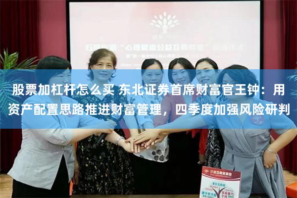 股票加杠杆怎么买 东北证券首席财富官王钟：用资产配置思路推进财富管理，四季度加强风险研判
