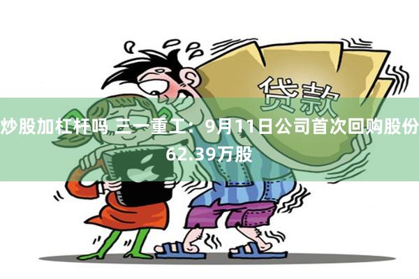炒股加杠杆吗 三一重工：9月11日公司首次回购股份62.39万股