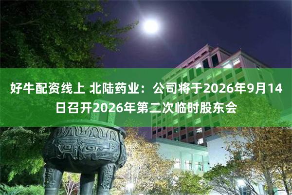 好牛配资线上 北陆药业：公司将于2026年9月14日召开2026年第二次临时股东会