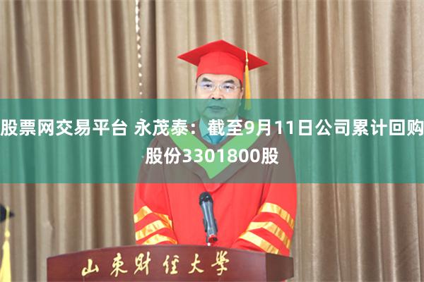 股票网交易平台 永茂泰：截至9月11日公司累计回购股份3301800股