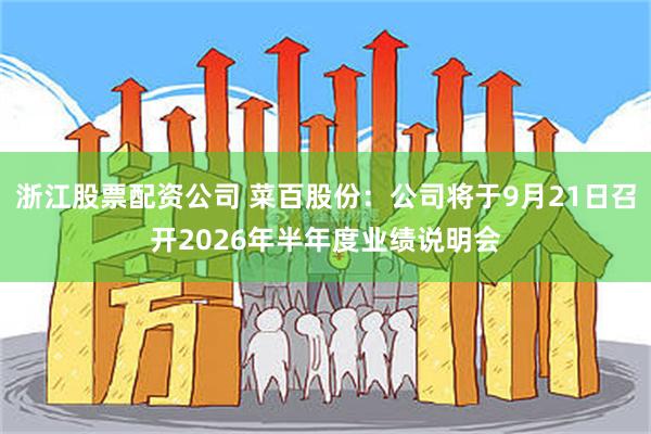浙江股票配资公司 菜百股份：公司将于9月21日召开2026年半年度业绩说明会