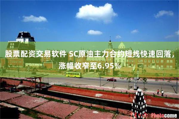 股票配资交易软件 SC原油主力合约短线快速回落，涨幅收窄至6.95%