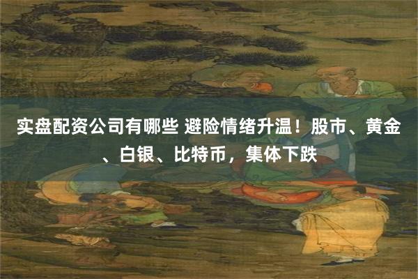 实盘配资公司有哪些 避险情绪升温！股市、黄金、白银、比特币，集体下跌