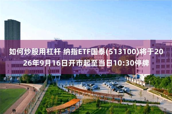 如何炒股用杠杆 纳指ETF国泰(513100)将于2026年9月16日开市起至当日10:30停牌