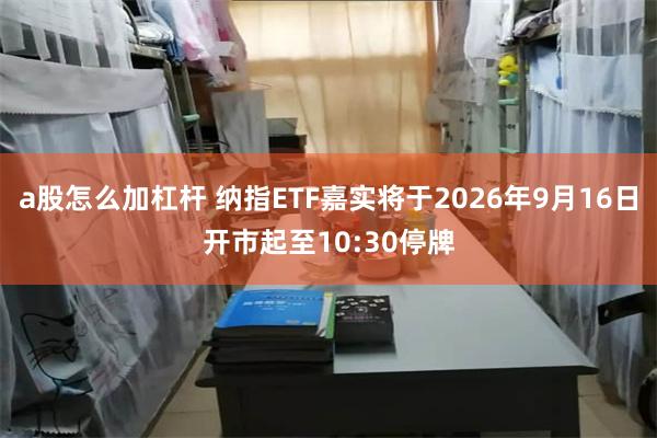 a股怎么加杠杆 纳指ETF嘉实将于2026年9月16日开市起至10:30停牌