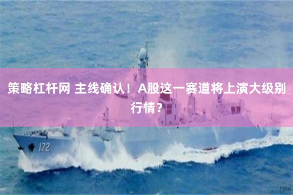 策略杠杆网 主线确认！A股这一赛道将上演大级别行情？