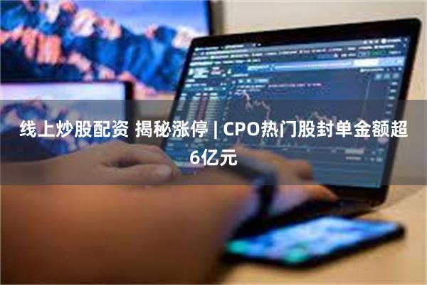 线上炒股配资 揭秘涨停 | CPO热门股封单金额超6亿元