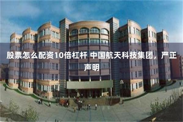 股票怎么配资10倍杠杆 中国航天科技集团，严正声明
