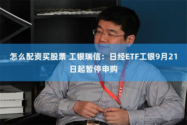 怎么配资买股票 工银瑞信：日经ETF工银9月21日起暂停申购