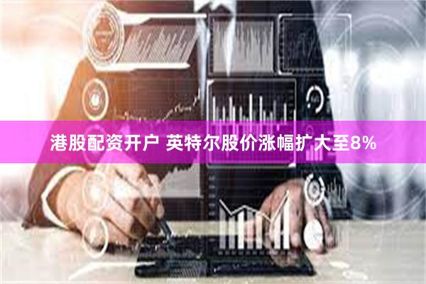 港股配资开户 英特尔股价涨幅扩大至8%
