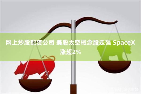 网上炒股配资公司 美股太空概念股走强 SpaceX涨超2%