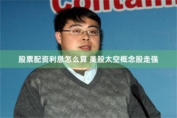 股票配资利息怎么算 美股太空概念股走强