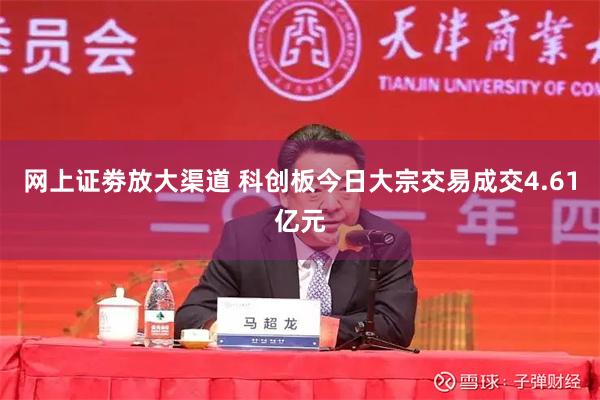 网上证劵放大渠道 科创板今日大宗交易成交4.61亿元