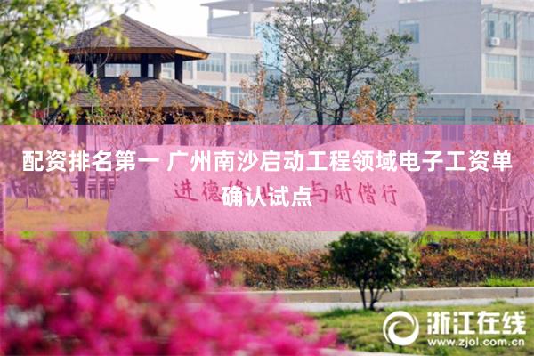 配资排名第一 广州南沙启动工程领域电子工资单确认试点