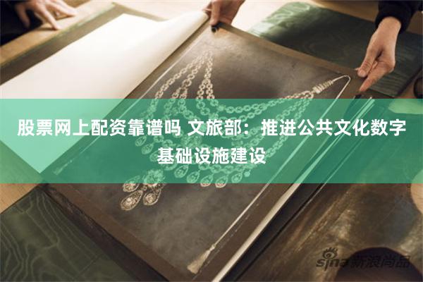 股票网上配资靠谱吗 文旅部：推进公共文化数字基础设施建设