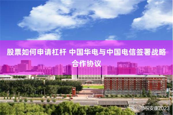 股票如何申请杠杆 中国华电与中国电信签署战略合作协议
