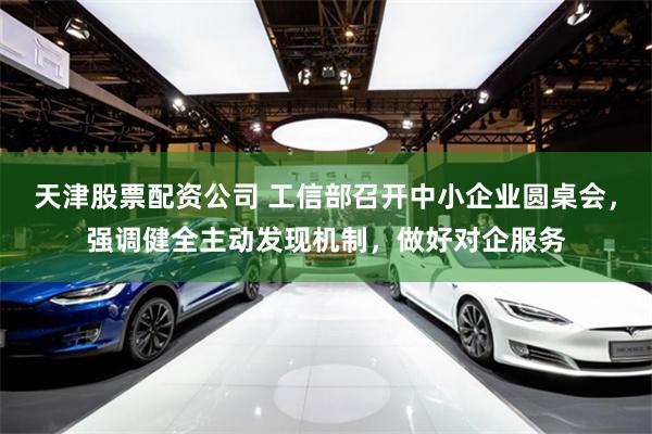 天津股票配资公司 工信部召开中小企业圆桌会，强调健全主动发现机制，做好对企服务