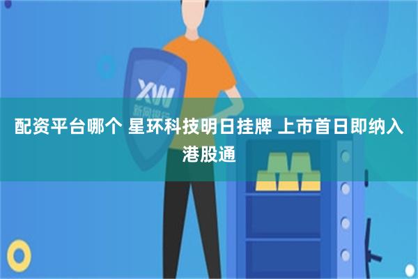 配资平台哪个 星环科技明日挂牌 上市首日即纳入港股通