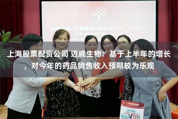 上海股票配资公司 迈威生物：基于上半年的增长，对今年的药品销售收入预期较为乐观