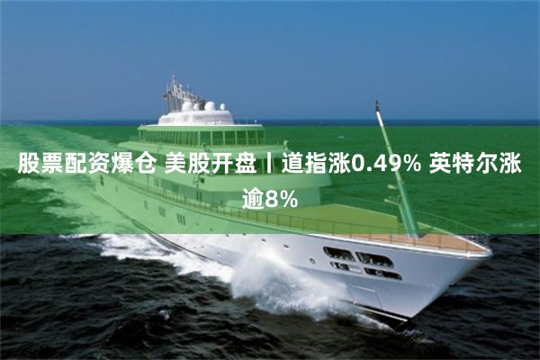 股票配资爆仓 美股开盘丨道指涨0.49% 英特尔涨逾8%