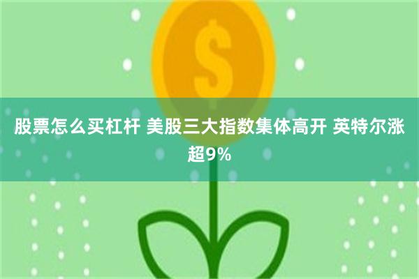 股票怎么买杠杆 美股三大指数集体高开 英特尔涨超9%