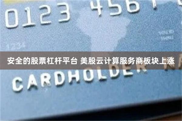 安全的股票杠杆平台 美股云计算服务商板块上涨