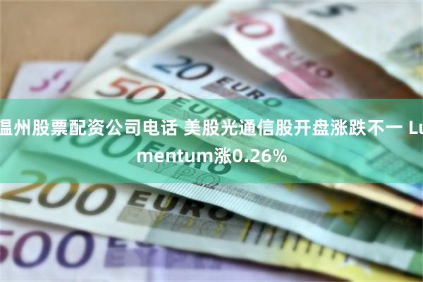 温州股票配资公司电话 美股光通信股开盘涨跌不一 Lumentum涨0.26%