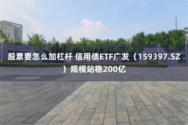 股票要怎么加杠杆 信用债ETF广发（159397.SZ）规模站稳200亿