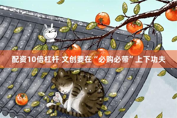 配资10倍杠杆 文创要在“必购必带”上下功夫