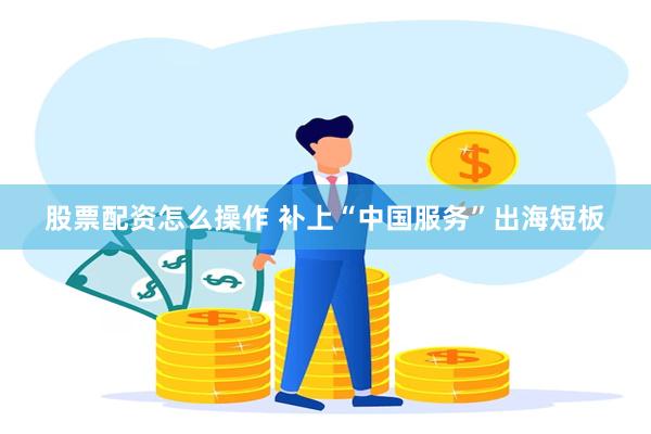 股票配资怎么操作 补上“中国服务”出海短板