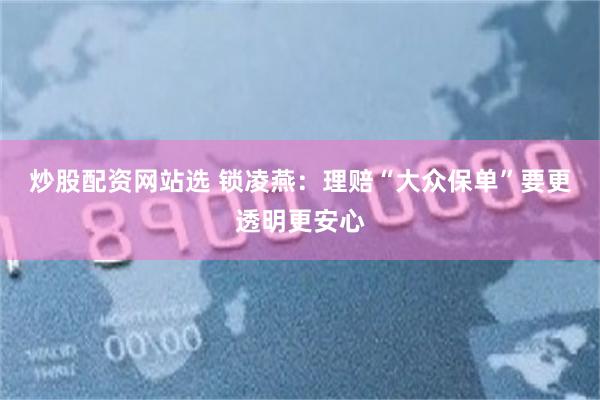 炒股配资网站选 锁凌燕：理赔“大众保单”要更透明更安心